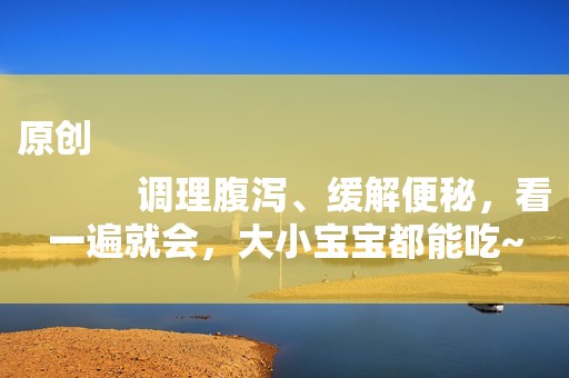 原创
            调理腹泻、缓解便秘，看一遍就会，大小宝宝都能吃~