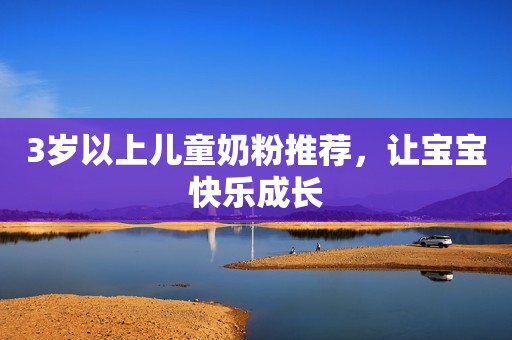3岁以上儿童奶粉推荐，让宝宝快乐成长