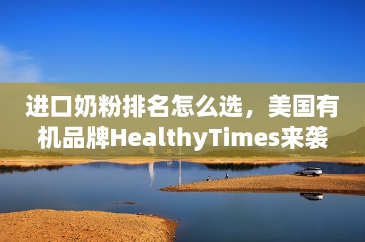 进口奶粉排名怎么选，美国有机品牌HealthyTimes来袭