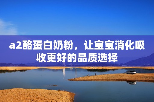 a2酪蛋白奶粉，让宝宝消化吸收更好的品质选择