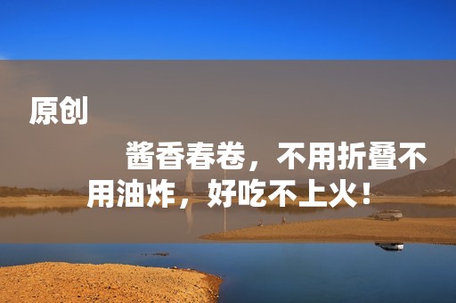 原创
            酱香春卷，不用折叠不用油炸，好吃不上火！
