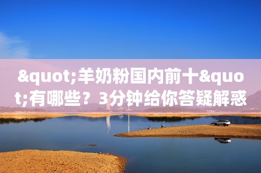 "羊奶粉国内前十"有哪些？3分钟给你答疑解惑