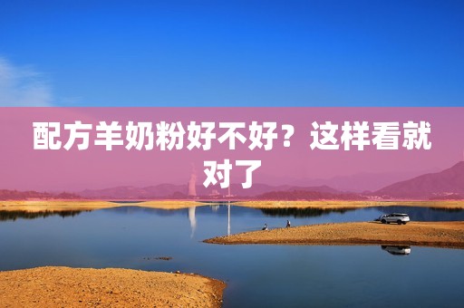 配方羊奶粉好不好？这样看就对了