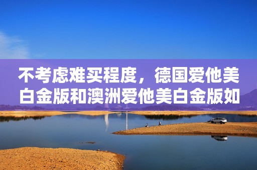 不考虑难买程度，德国爱他美白金版和澳洲爱他美白金版如何选择？