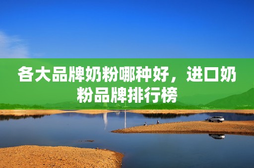 各大品牌奶粉哪种好，进口奶粉品牌排行榜