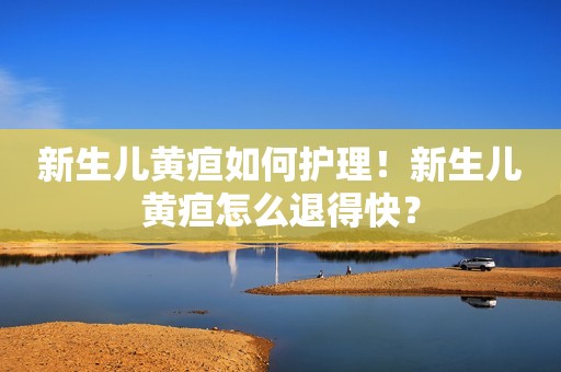 新生儿黄疸如何护理！新生儿黄疸怎么退得快？