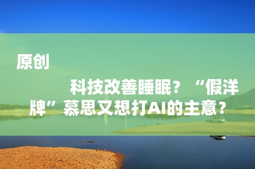 原创
            科技改善睡眠？“假洋牌”慕思又想打AI的主意？