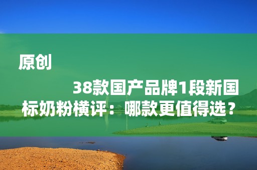 原创
            38款国产品牌1段新国标奶粉横评：哪款更值得选？