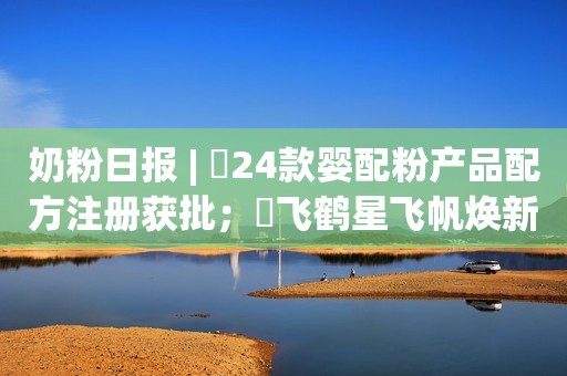 详细阅读:奶粉日报 | 24款婴配粉产品配方注册获批;飞鹤星飞帆焕新升级;惠氏推出国行首款添加2种母乳低聚糖HMO婴配产品 奶粉日报 | 24款婴配粉产品配方注册获批;飞鹤星飞帆焕新升级;惠氏推出国行首款添加2种母乳低聚糖HMO婴配产品