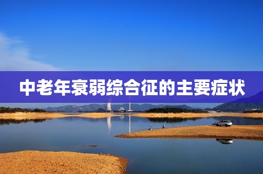 中老年衰弱综合征的主要症状