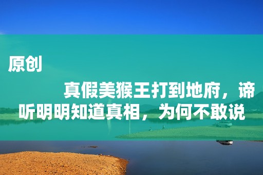 原创
            真假美猴王打到地府，谛听明明知道真相，为何不敢说？看他怕什么