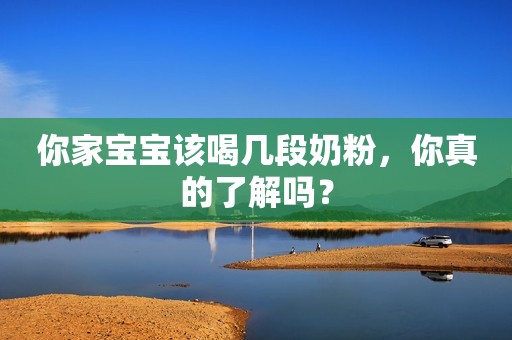 你家宝宝该喝几段奶粉，你真的了解吗？