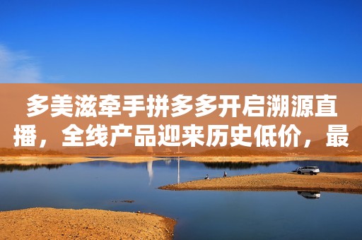 多美滋牵手拼多多开启溯源直播，全线产品迎来历史低价，最高单罐补百元