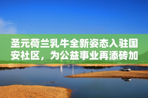 圣元荷兰乳牛全新姿态入驻国安社区，为公益事业再添砖加瓦