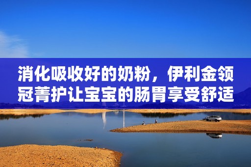 消化吸收好的奶粉，伊利金领冠菁护让宝宝的肠胃享受舒适与营养