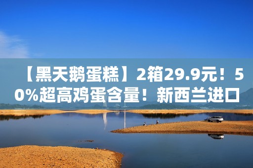 【黑天鹅蛋糕】2箱29.9元！50%超高鸡蛋含量！新西兰进口全脂奶粉+8重黑能量健康食材，养发养胃补气！