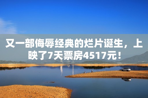又一部侮辱经典的烂片诞生，上映了7天票房4517元！
