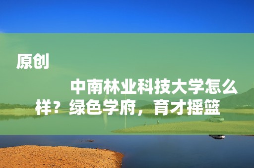 原创
            中南林业科技大学怎么样？绿色学府，育才摇篮