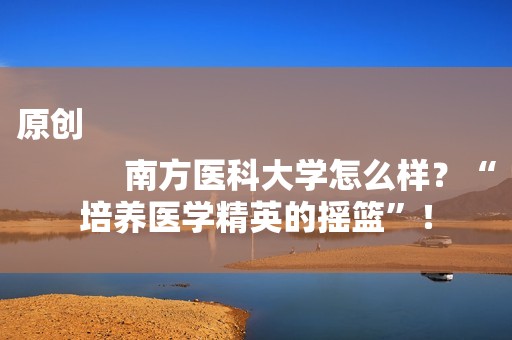 原创
            南方医科大学怎么样？“培养医学精英的摇篮”！