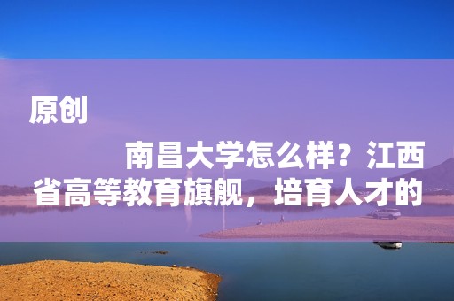 原创
            南昌大学怎么样？江西省高等教育旗舰，培育人才的摇篮！