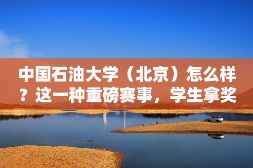 中国石油大学（北京）怎么样？这一种重磅赛事，学生拿奖到手软！