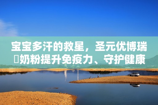 宝宝多汗的救星，圣元优博瑞霂奶粉提升免疫力、守护健康