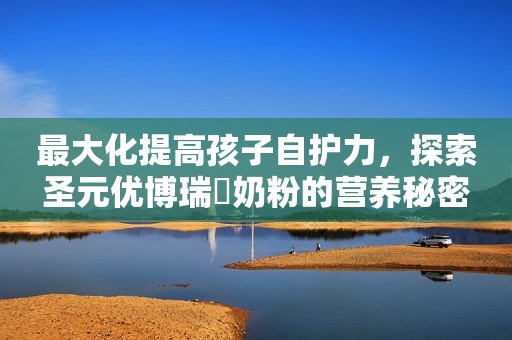 最大化提高孩子自护力，探索圣元优博瑞霂奶粉的营养秘密