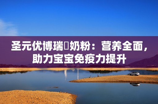 圣元优博瑞霂奶粉：营养全面，助力宝宝免疫力提升