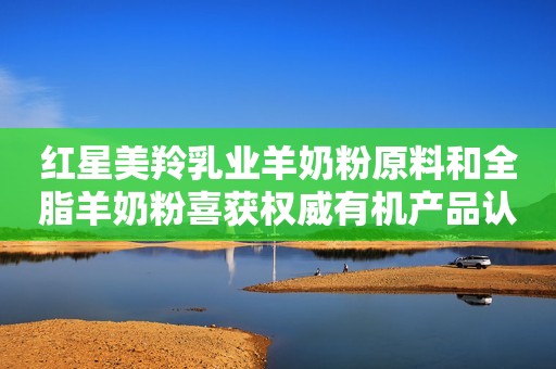 红星美羚乳业羊奶粉原料和全脂羊奶粉喜获权威有机产品认证