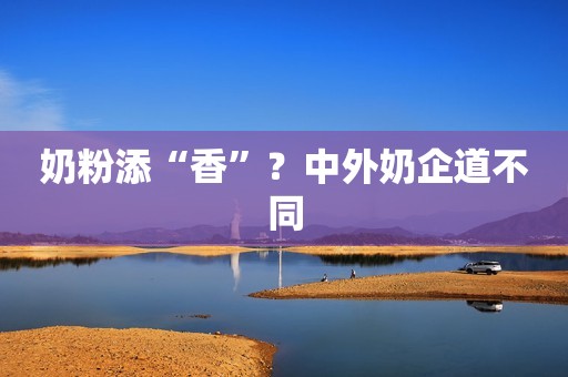 奶粉添“香”？中外奶企道不同