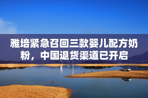 雅培紧急召回三款婴儿配方奶粉，中国退货渠道已开启