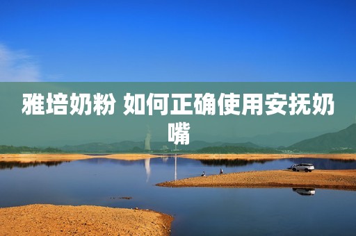 雅培奶粉 如何正确使用安抚奶嘴