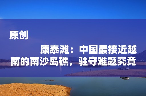原创
            康泰滩：中国最接近越南的南沙岛礁，驻守难题究竟是什么？