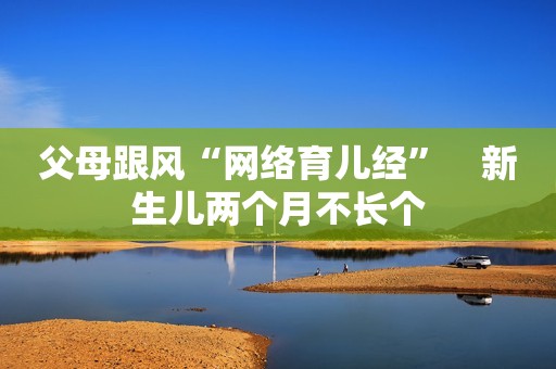 父母跟风“网络育儿经”　新生儿两个月不长个