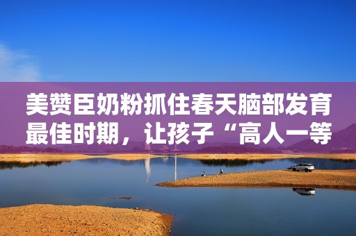 美赞臣奶粉抓住春天脑部发育最佳时期，让孩子“高人一等”