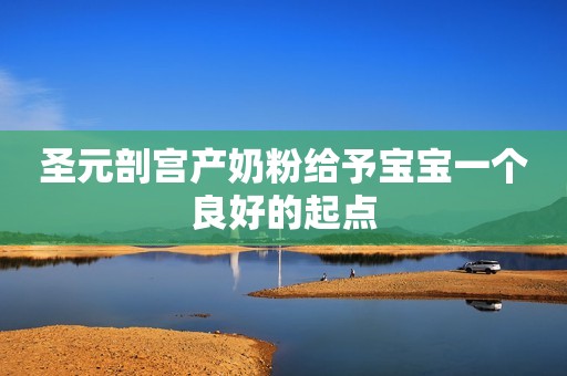 圣元剖宫产奶粉给予宝宝一个良好的起点