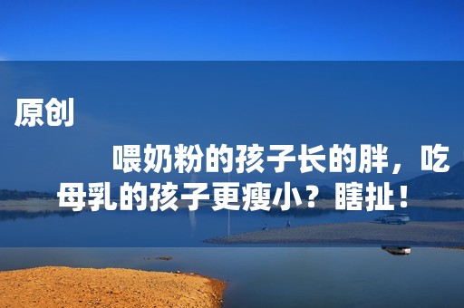 原创
            喂奶粉的孩子长的胖，吃母乳的孩子更瘦小？瞎扯！