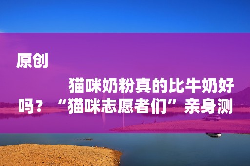 原创
            猫咪奶粉真的比牛奶好吗？“猫咪志愿者们”亲身测评体验！