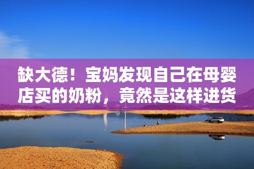 缺大德！宝妈发现自己在母婴店买的奶粉，竟然是这样进货的