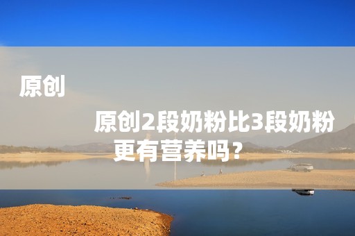 原创
            原创2段奶粉比3段奶粉更有营养吗？