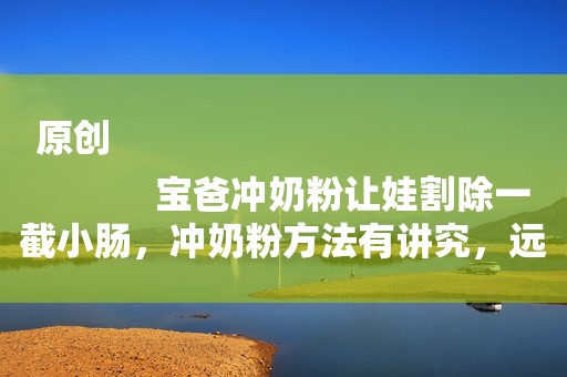 原创
            宝爸冲奶粉让娃割除一截小肠，冲奶粉方法有讲究，远非奶粉加水