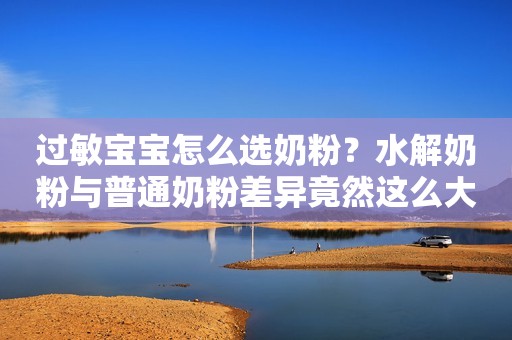 过敏宝宝怎么选奶粉？水解奶粉与普通奶粉差异竟然这么大！