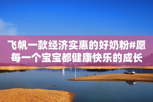 飞帆一款经济实惠的好奶粉#愿每一个宝宝都健康快乐的成长