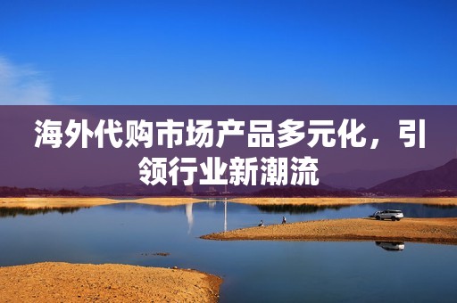 海外代购市场产品多元化，引领行业新潮流