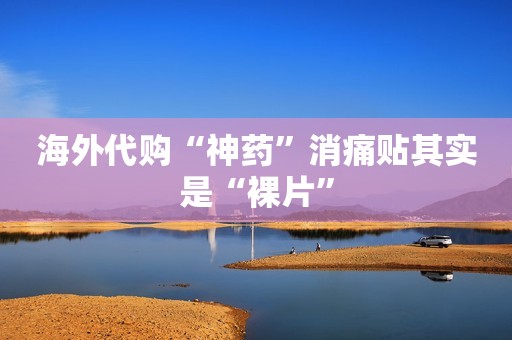 海外代购“神药”消痛贴其实是“裸片”