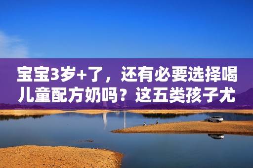 宝宝3岁+了，还有必要选择喝儿童配方奶吗？这五类孩子尤其不要停