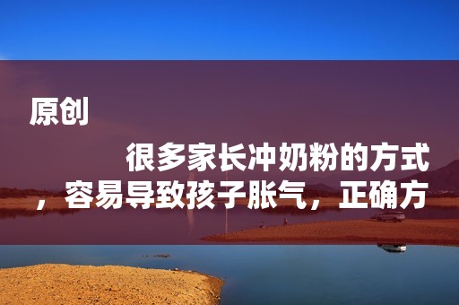 原创
            很多家长冲奶粉的方式，容易导致孩子胀气，正确方法在这里