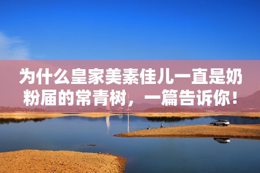 为什么皇家美素佳儿一直是奶粉届的常青树，一篇告诉你！