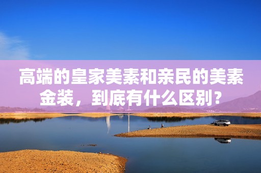高端的皇家美素和亲民的美素金装，到底有什么区别？