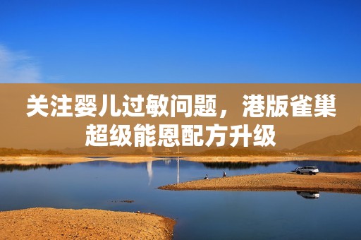 关注婴儿过敏问题，港版雀巢超级能恩配方升级